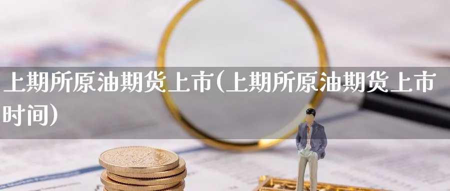 上期所原油期货上市(上期所原油期货上市时间)_https://www.nyyysy.com_期货直播_第1张