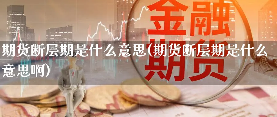 期货断层期是什么意思(期货断层期是什么意思啊)_https://www.nyyysy.com_期货分析_第1张