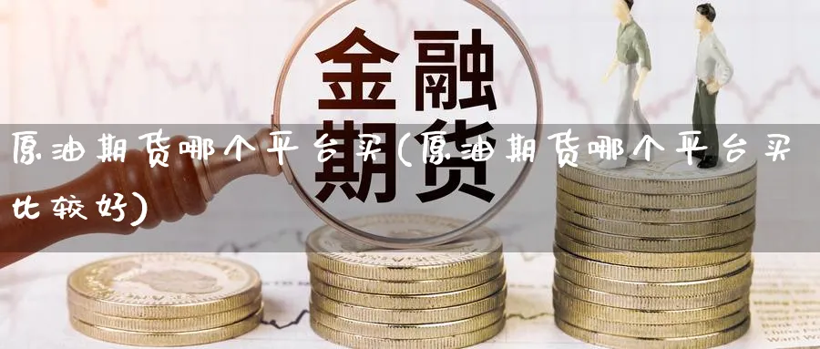 原油期货哪个平台买(原油期货哪个平台买比较好)_https://www.nyyysy.com_期货行情_第1张