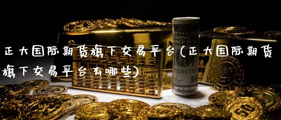正大国际期货旗下交易平台(正大国际期货旗下交易平台有哪些)_https://www.nyyysy.com_期货直播_第1张