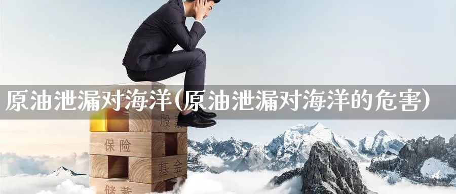 原油泄漏对海洋(原油泄漏对海洋的危害)_https://www.nyyysy.com_期货喊单_第1张