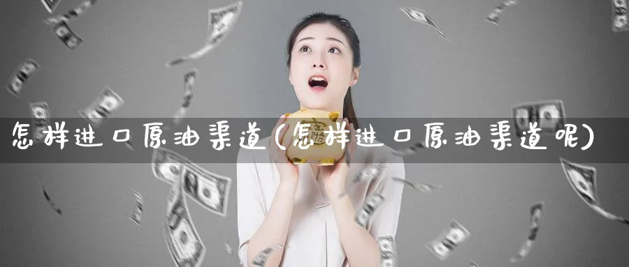 怎样进口原油渠道(怎样进口原油渠道呢)_https://www.nyyysy.com_期货平台_第1张