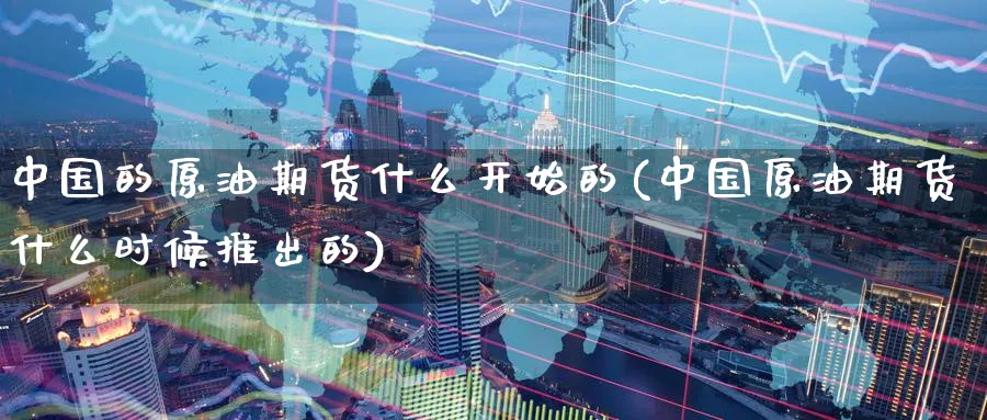 中国的原油期货什么开始的(中国原油期货什么时候推出的)_https://www.nyyysy.com_期货分析_第1张