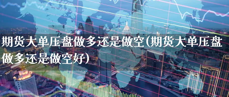期货大单压盘做多还是做空(期货大单压盘做多还是做空好)_https://www.nyyysy.com_期货直播_第1张