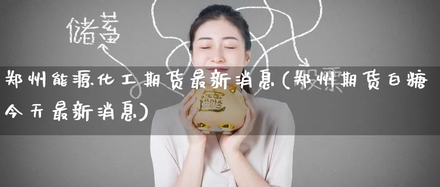 郑州能源化工期货最新消息(郑州期货白糖今天最新消息)_https://www.nyyysy.com_期货市场_第1张