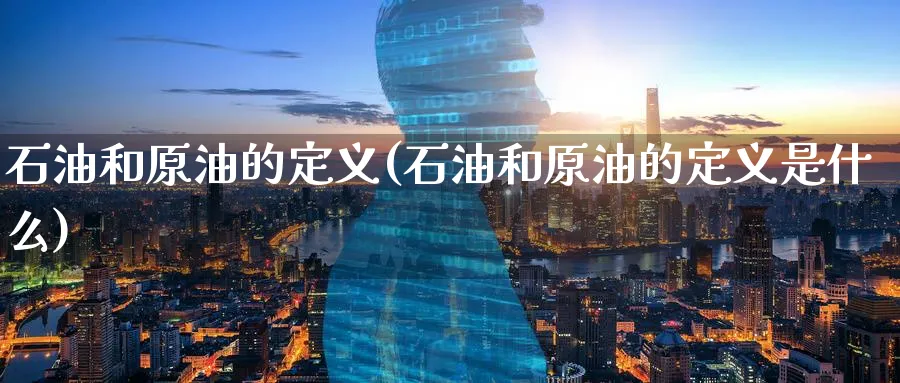 石油和原油的定义(石油和原油的定义是什么)_https://www.nyyysy.com_期货喊单_第1张