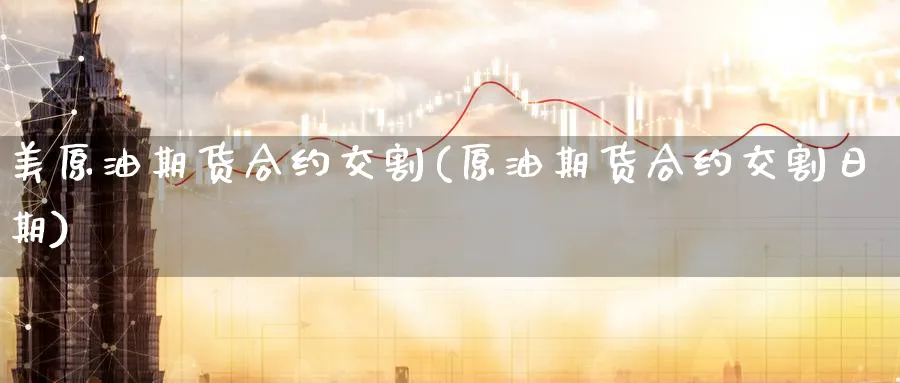 美原油期货合约交割(原油期货合约交割日期)_https://www.nyyysy.com_期货喊单_第1张