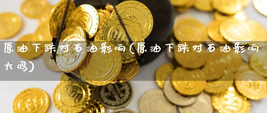 原油下跌对石油影响(原油下跌对石油影响大吗)_https://www.nyyysy.com_期货分析_第1张