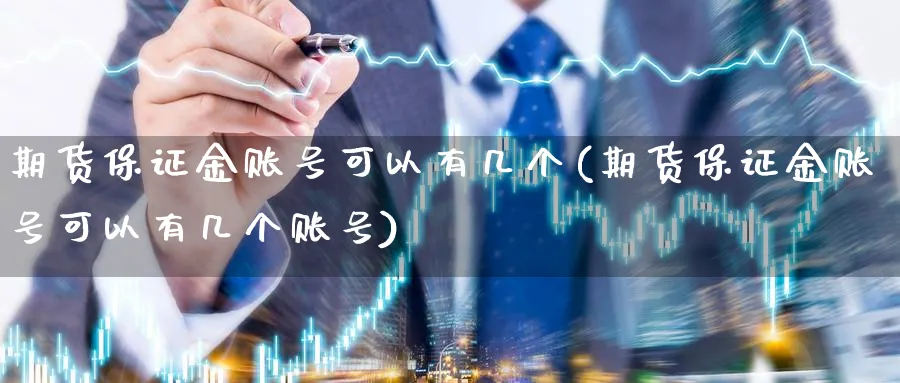 期货保证金账号可以有几个(期货保证金账号可以有几个账号)_https://www.nyyysy.com_期货分析_第1张