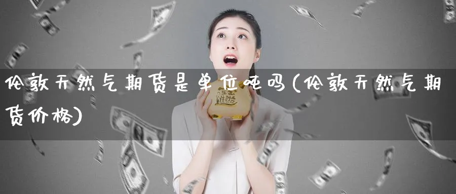 伦敦天然气期货是单位吨吗(伦敦天然气期货价格)_https://www.nyyysy.com_期货喊单_第1张