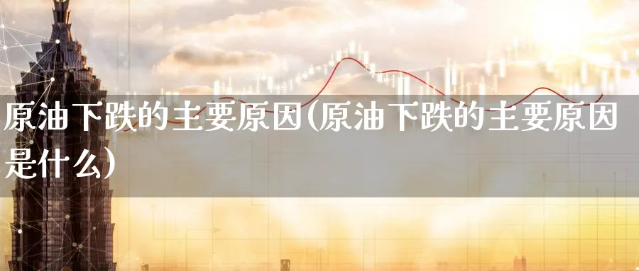 原油下跌的主要原因(原油下跌的主要原因是什么)_期货分析_第1张_南严期货 原油下跌的主要原因(原油下跌的主要原因是什么)_https://www.nyyysy.com_期货分析_第1张