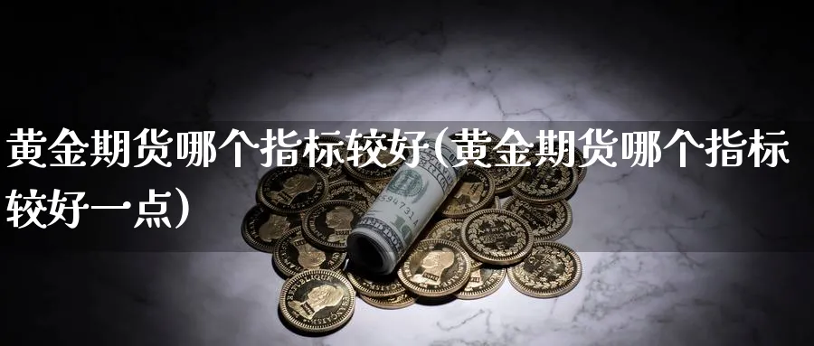 黄金期货哪个指标较好(黄金期货哪个指标较好一点)_https://www.nyyysy.com_期货直播_第1张