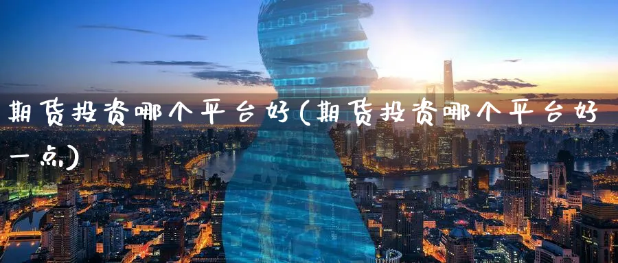 期货投资哪个平台好(期货投资哪个平台好一点)_https://www.nyyysy.com_期货喊单_第1张