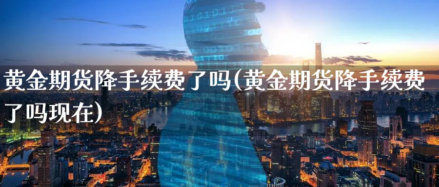黄金期货降手续费了吗(黄金期货降手续费了吗现在)_https://www.nyyysy.com_期货行情_第1张