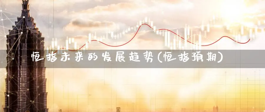 恒指未来的发展趋势(恒指预期)_https://www.nyyysy.com_期货喊单_第1张