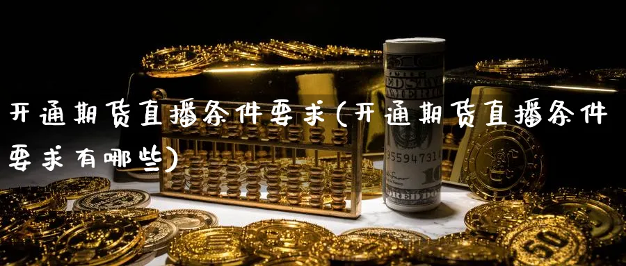 开通期货直播条件要求(开通期货直播条件要求有哪些)_期货喊单_第1张_南严期货 开通期货直播条件要求(开通期货直播条件要求有哪些)_https://www.nyyysy.com_期货喊单_第1张