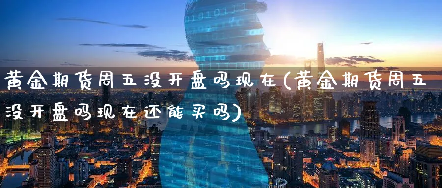 黄金期货周五没开盘吗现在(黄金期货周五没开盘吗现在还能买吗)_https://www.nyyysy.com_期货喊单_第1张