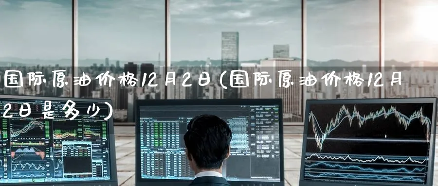 国际原油价格12月2日(国际原油价格12月2日是多少)_https://www.nyyysy.com_期货喊单_第1张