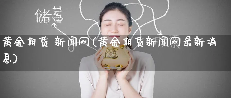 黄金期货 新闻网(黄金期货新闻网最新消息)_https://www.nyyysy.com_期货分析_第1张