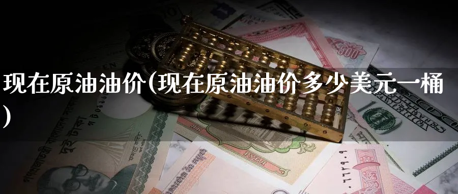 现在原油油价(现在原油油价多少美元一桶)_https://www.nyyysy.com_期货喊单_第1张