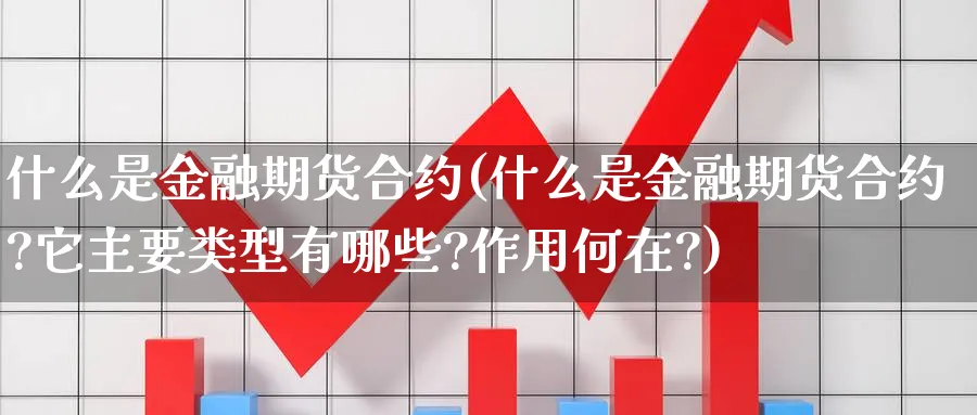 什么是金融期货合约(什么是金融期货合约?它主要类型有哪些?作用何在?)_https://www.nyyysy.com_期货行情_第1张