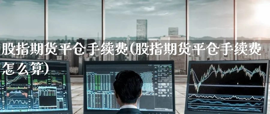 股指期货平仓手续费(股指期货平仓手续费怎么算)_https://www.nyyysy.com_期货平台_第1张