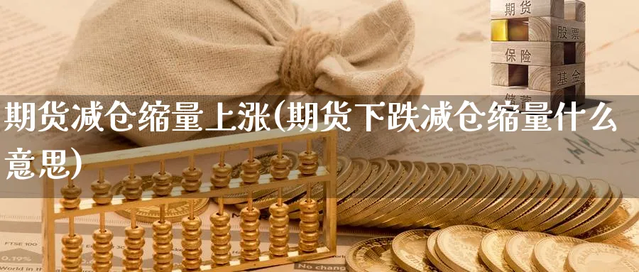 期货减仓缩量上涨(期货下跌减仓缩量什么意思)_https://www.nyyysy.com_期货市场_第1张