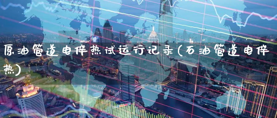 原油管道电伴热试运行记录(石油管道电伴热)_https://www.nyyysy.com_期货市场_第1张