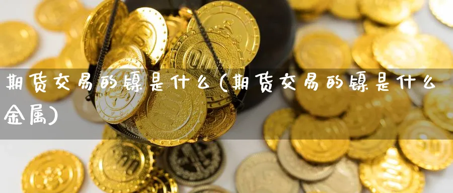期货交易的镍是什么(期货交易的镍是什么金属)_期货市场_第1张_南严期货 期货交易的镍是什么(期货交易的镍是什么金属)_https://www.nyyysy.com_期货市场_第1张