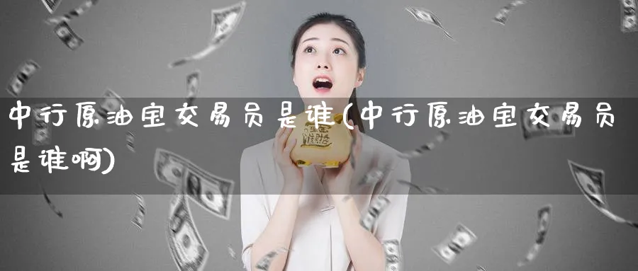 中行原油宝交易员是谁(中行原油宝交易员是谁啊)_https://www.nyyysy.com_期货平台_第1张