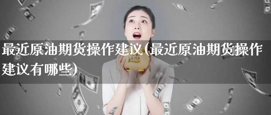 最近原油期货操作建议(最近原油期货操作建议有哪些)_https://www.nyyysy.com_期货平台_第1张