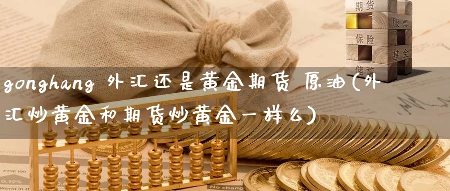 gonghang 外汇还是黄金期货 原油(外汇炒黄金和期货炒黄金一样么)_https://www.nyyysy.com_期货市场_第1张