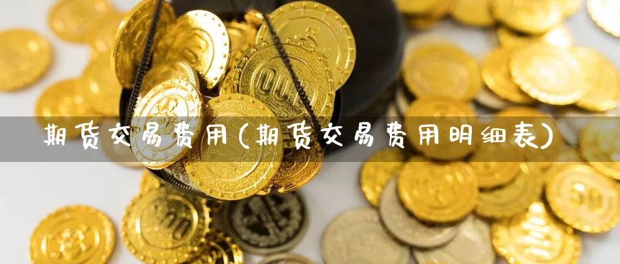 期货交易费用(期货交易费用明细表)_https://www.nyyysy.com_期货市场_第1张