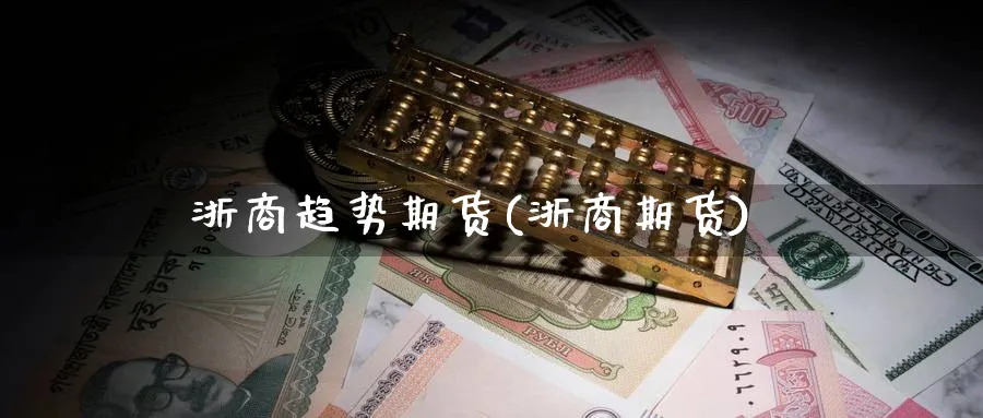 浙商趋势期货(浙商期货)_https://www.nyyysy.com_期货喊单_第1张
