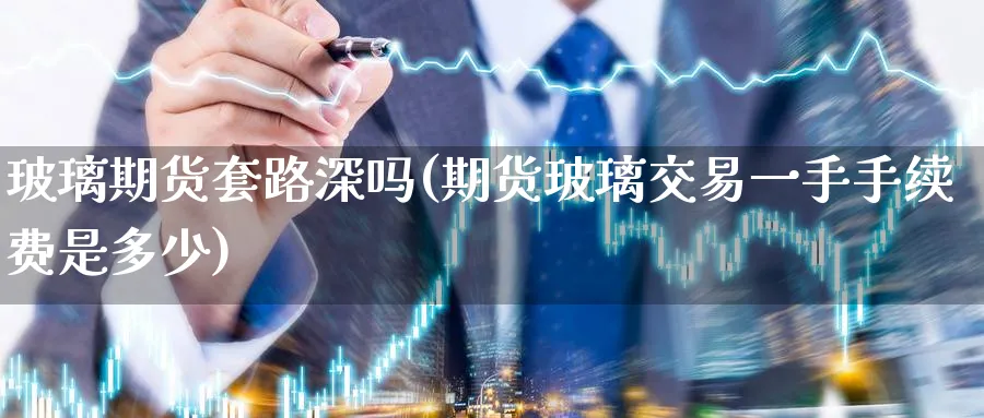 玻璃期货套路深吗(期货玻璃交易一手手续费是多少)_https://www.nyyysy.com_期货直播_第1张