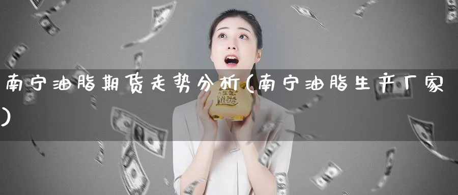 南宁油脂期货走势分析(南宁油脂生产厂家)_期货市场_第1张_南严期货 南宁油脂期货走势分析(南宁油脂生产厂家)_https://www.nyyysy.com_期货市场_第1张