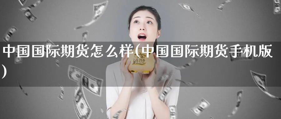 中国国际期货怎么样(中国国际期货手机版)_https://www.nyyysy.com_期货分析_第1张
