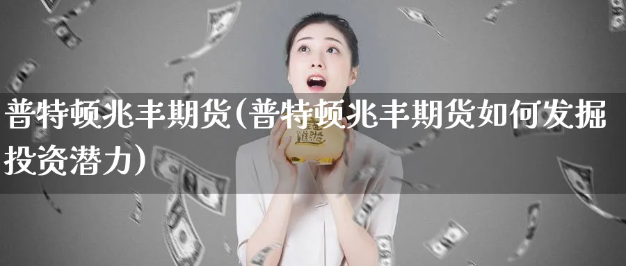 普特顿兆丰期货(普特顿兆丰期货如何发掘投资潜力)_期货平台_第1张_南严期货 普特顿兆丰期货(普特顿兆丰期货如何发掘投资潜力)_https://www.nyyysy.com_期货平台_第1张