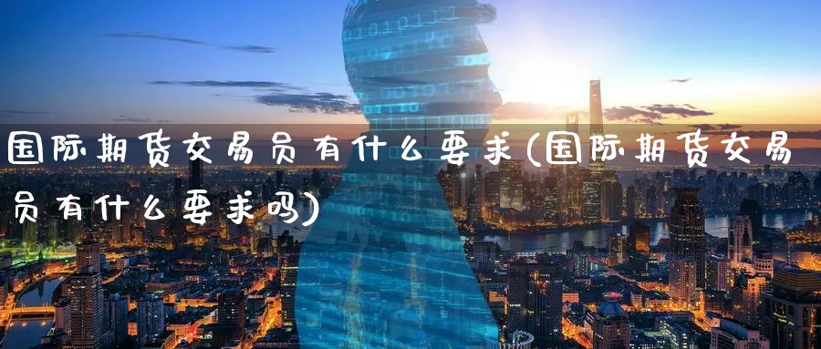 国际期货交易员有什么要求(国际期货交易员有什么要求吗)_https://www.nyyysy.com_期货行情_第1张