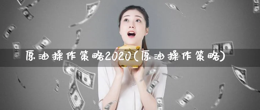 原油操作策略2020(原油操作策略)_期货直播_第1张_南严期货 原油操作策略2020(原油操作策略)_https://www.nyyysy.com_期货直播_第1张