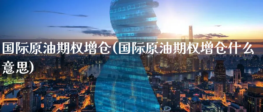 国际原油期权增仓(国际原油期权增仓什么意思)_https://www.nyyysy.com_期货行情_第1张
