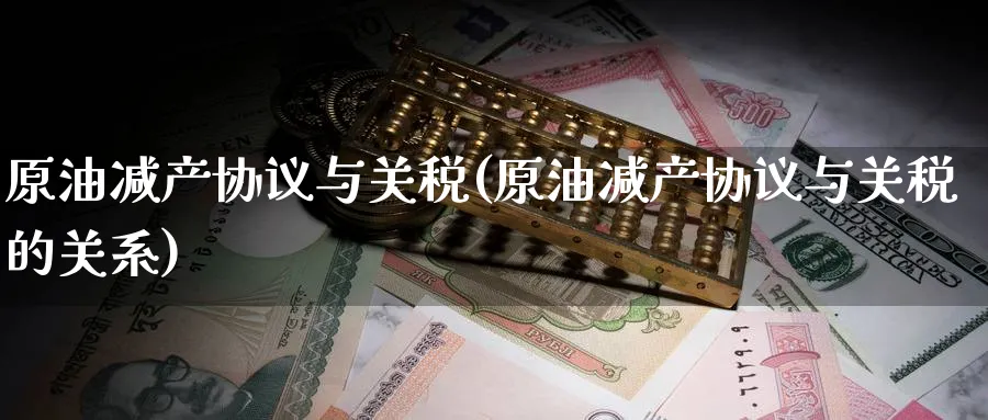 原油减产协议与关税(原油减产协议与关税的关系)_https://www.nyyysy.com_期货直播_第1张
