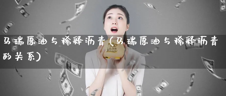 马瑞原油与稀释沥青(马瑞原油与稀释沥青的关系)_https://www.nyyysy.com_期货喊单_第1张