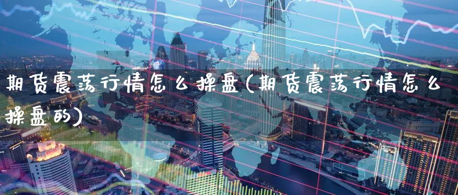期货震荡行情怎么操盘(期货震荡行情怎么操盘的)_https://www.nyyysy.com_期货平台_第1张