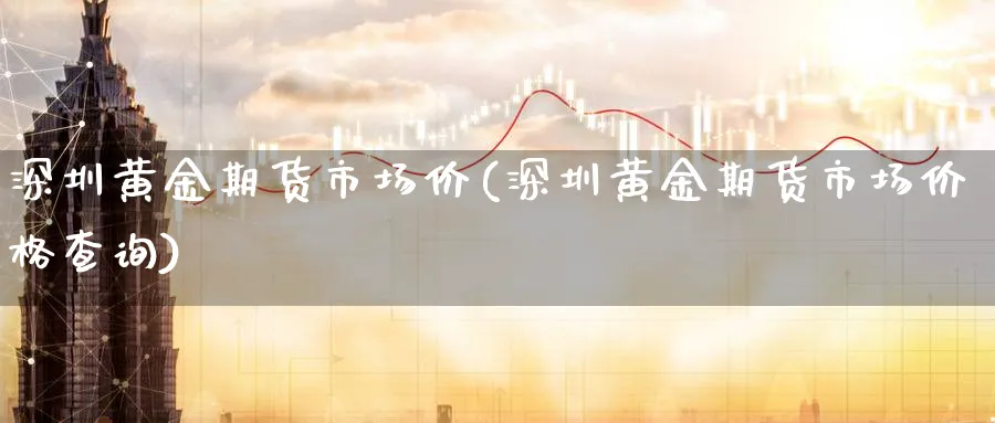 深圳黄金期货市场价(深圳黄金期货市场价格查询)_期货分析_第1张_南严期货 深圳黄金期货市场价(深圳黄金期货市场价格查询)_https://www.nyyysy.com_期货分析_第1张