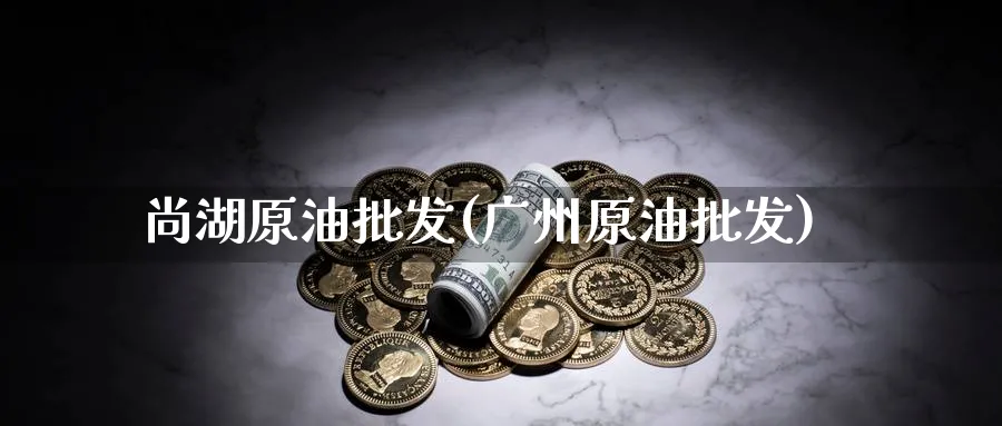 尚湖原油(广州原油)_https://www.nyyysy.com_期货分析_第1张