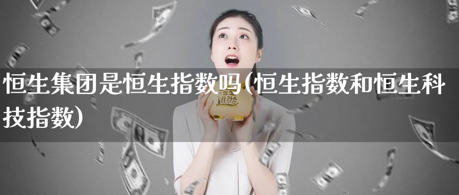 恒生集团是恒生指数吗(恒生指数和恒生科技指数)_https://www.nyyysy.com_期货直播_第1张