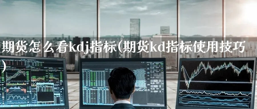 期货怎么看kdj指标(期货kd指标使用技巧)_https://www.nyyysy.com_期货行情_第1张