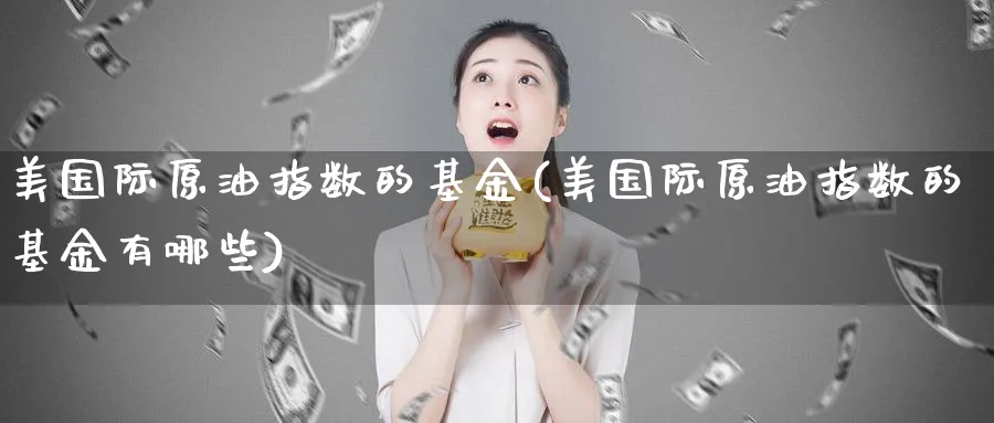 美国际原油指数的基金(美国际原油指数的基金有哪些)_https://www.nyyysy.com_期货直播_第1张