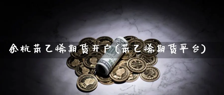 余杭苯乙烯期货开户(苯乙烯期货平台)_https://www.nyyysy.com_期货喊单_第1张